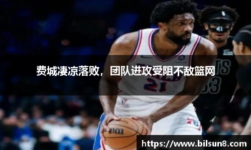 费城凄凉落败，团队进攻受阻不敌篮网