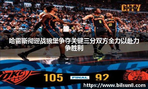 哈雷斯彻迎战狼堡争夺关键三分双方全力以赴力争胜利