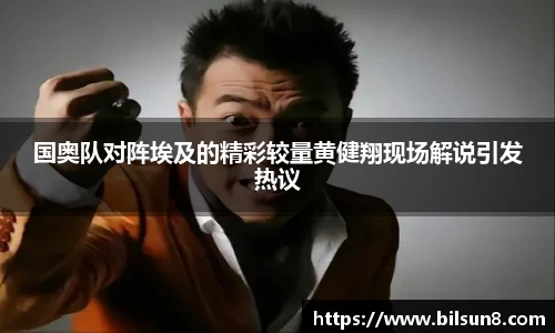 国奥队对阵埃及的精彩较量黄健翔现场解说引发热议
