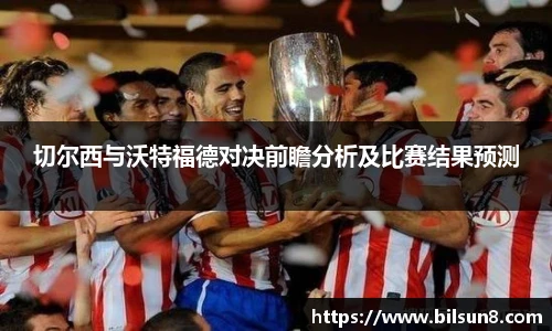 切尔西与沃特福德对决前瞻分析及比赛结果预测