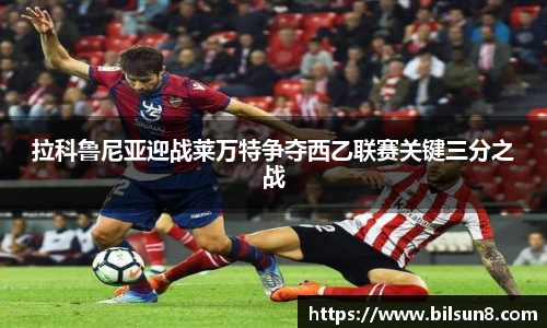 拉科鲁尼亚迎战莱万特争夺西乙联赛关键三分之战