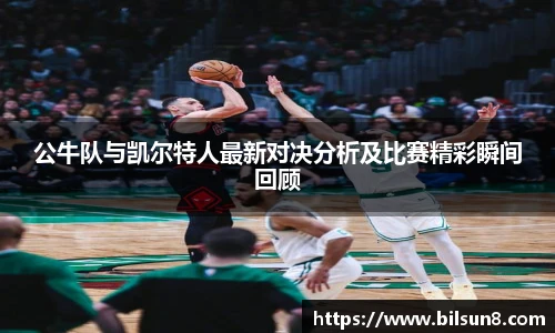 公牛队与凯尔特人最新对决分析及比赛精彩瞬间回顾