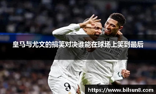 皇马与尤文的搞笑对决谁能在球场上笑到最后