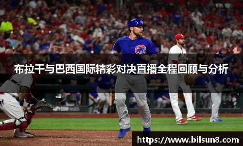 布拉干与巴西国际精彩对决直播全程回顾与分析