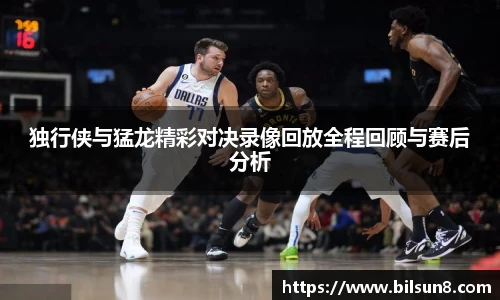 独行侠与猛龙精彩对决录像回放全程回顾与赛后分析