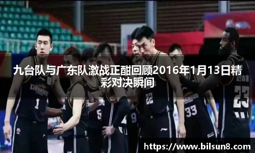 九台队与广东队激战正酣回顾2016年1月13日精彩对决瞬间