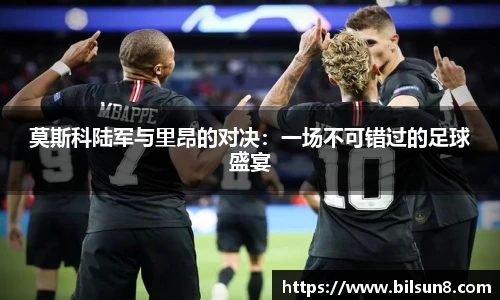 莫斯科陆军与里昂的对决：一场不可错过的足球盛宴
