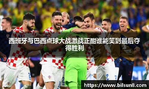 西班牙与巴西点球大战激战正酣谁能笑到最后夺得胜利