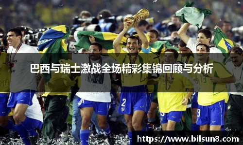 巴西与瑞士激战全场精彩集锦回顾与分析