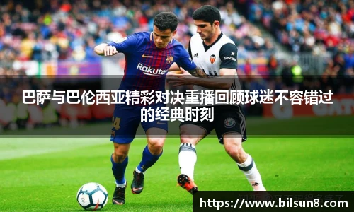 巴萨与巴伦西亚精彩对决重播回顾球迷不容错过的经典时刻