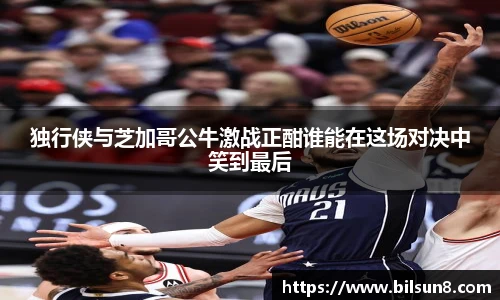 独行侠与芝加哥公牛激战正酣谁能在这场对决中笑到最后