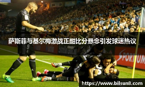 萨斯菲与基尔梅激战正酣比分悬念引发球迷热议