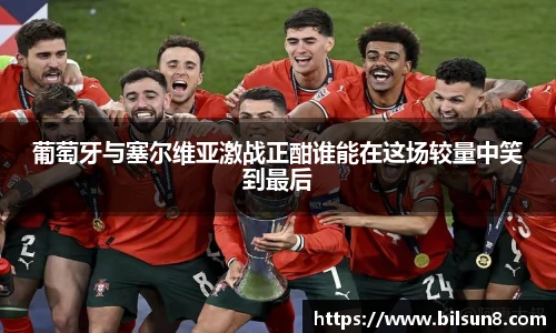 葡萄牙与塞尔维亚激战正酣谁能在这场较量中笑到最后
