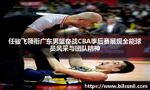 任骏飞领衔广东男篮奋战CBA季后赛展现全能球员风采与团队精神