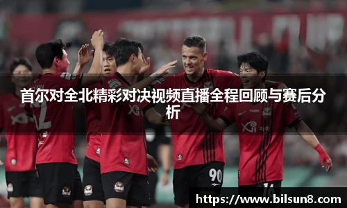 首尔对全北精彩对决视频直播全程回顾与赛后分析