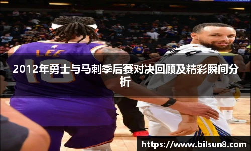 2012年勇士与马刺季后赛对决回顾及精彩瞬间分析